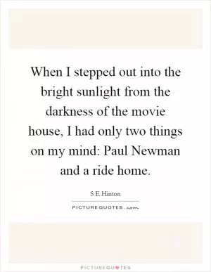 When I stepped out into the bright sunlight from the darkness of the movie house, I had only two things on my mind: Paul Newman and a ride home Picture Quote #1