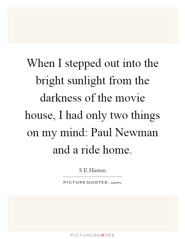 When I stepped out into the bright sunlight from the darkness of the movie house, I had only two things on my mind: Paul Newman and a ride home. Picture Quote #1