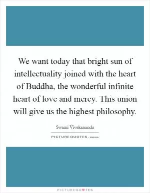 We want today that bright sun of intellectuality joined with the heart of Buddha, the wonderful infinite heart of love and mercy. This union will give us the highest philosophy Picture Quote #1