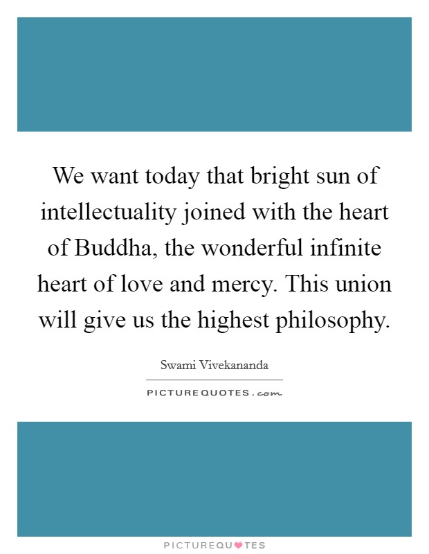 We want today that bright sun of intellectuality joined with the heart of Buddha, the wonderful infinite heart of love and mercy. This union will give us the highest philosophy. Picture Quote #1