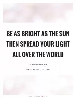 Be as bright as the sun then spread your light all over the world Picture Quote #1