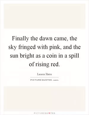 Finally the dawn came, the sky fringed with pink, and the sun bright as a coin in a spill of rising red Picture Quote #1