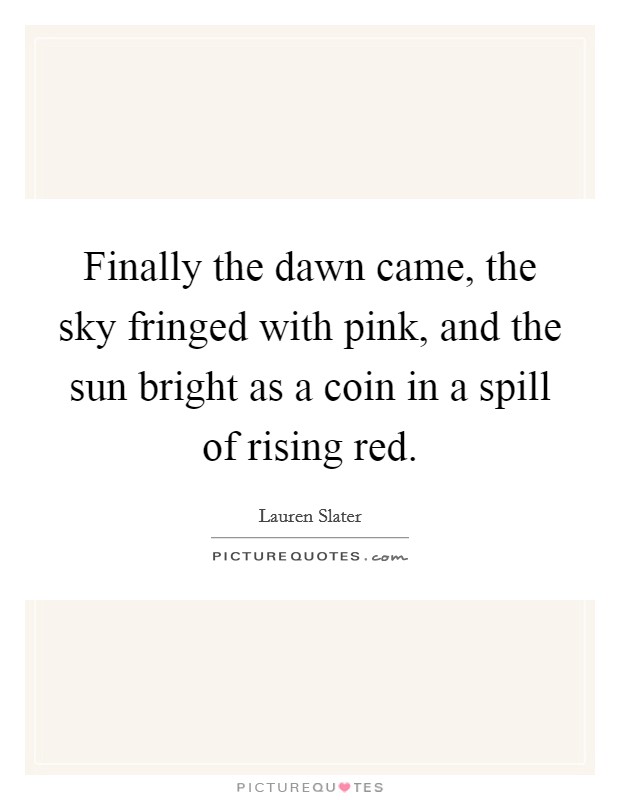Finally the dawn came, the sky fringed with pink, and the sun bright as a coin in a spill of rising red. Picture Quote #1