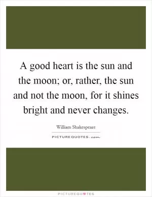 A good heart is the sun and the moon; or, rather, the sun and not the moon, for it shines bright and never changes Picture Quote #1