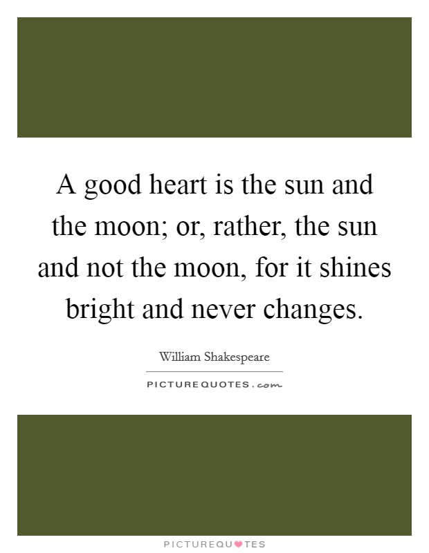 A good heart is the sun and the moon; or, rather, the sun and not the moon, for it shines bright and never changes. Picture Quote #1