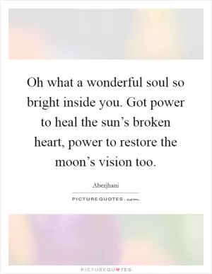 Oh what a wonderful soul so bright inside you. Got power to heal the sun’s broken heart, power to restore the moon’s vision too Picture Quote #1