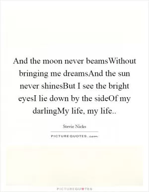 And the moon never beamsWithout bringing me dreamsAnd the sun never shinesBut I see the bright eyesI lie down by the sideOf my darlingMy life, my life Picture Quote #1