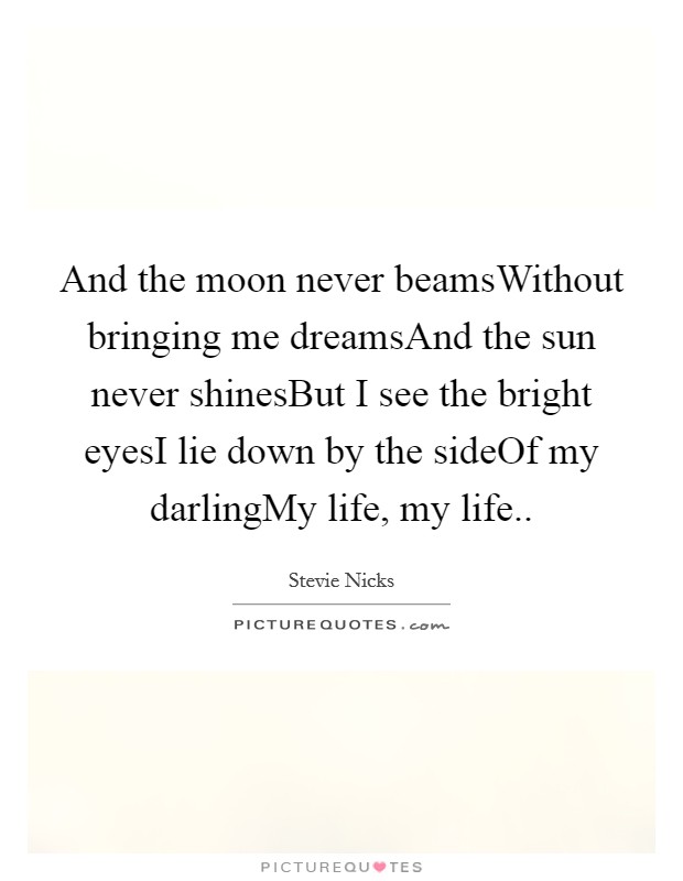 And the moon never beamsWithout bringing me dreamsAnd the sun never shinesBut I see the bright eyesI lie down by the sideOf my darlingMy life, my life.. Picture Quote #1