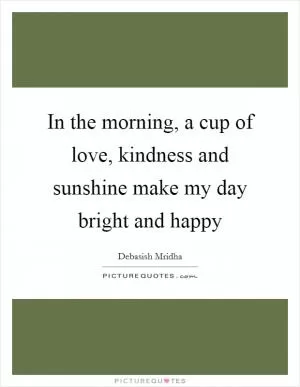In the morning, a cup of love, kindness and sunshine make my day bright and happy Picture Quote #1