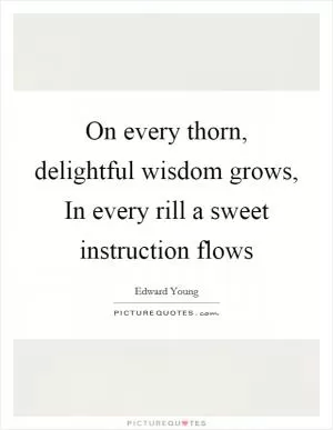 On every thorn, delightful wisdom grows, In every rill a sweet instruction flows Picture Quote #1