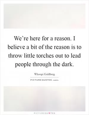 We’re here for a reason. I believe a bit of the reason is to throw little torches out to lead people through the dark Picture Quote #1