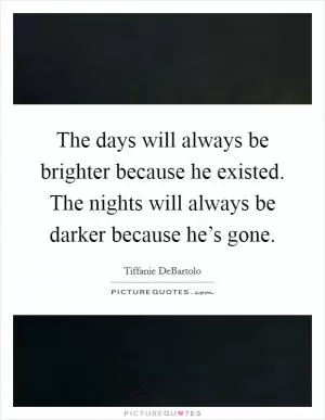 The days will always be brighter because he existed. The nights will always be darker because he’s gone Picture Quote #1