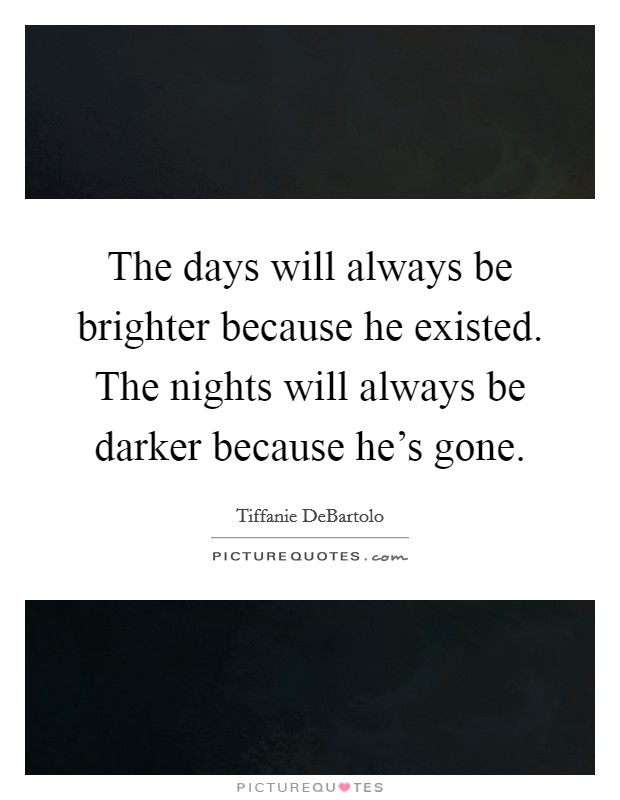 The days will always be brighter because he existed. The nights will always be darker because he's gone. Picture Quote #1