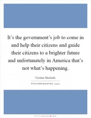 It’s the government’s job to come in and help their citizens and guide their citizens to a brighter future and unfortunately in America that’s not what’s happening Picture Quote #1