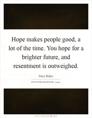 Hope makes people good, a lot of the time. You hope for a brighter future, and resentment is outweighed Picture Quote #1