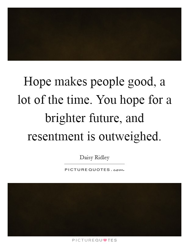 Hope makes people good, a lot of the time. You hope for a brighter future, and resentment is outweighed. Picture Quote #1