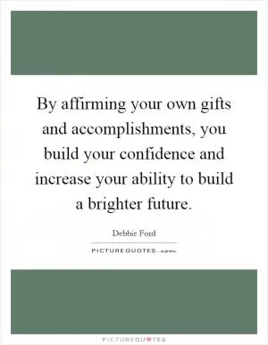 By affirming your own gifts and accomplishments, you build your confidence and increase your ability to build a brighter future Picture Quote #1