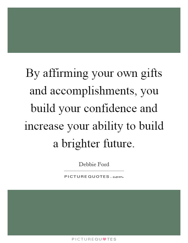 By affirming your own gifts and accomplishments, you build your confidence and increase your ability to build a brighter future. Picture Quote #1