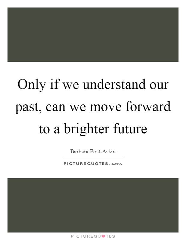 Only if we understand our past, can we move forward to a brighter future Picture Quote #1