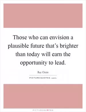 Those who can envision a plausible future that’s brighter than today will earn the opportunity to lead Picture Quote #1