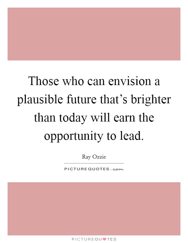 Those who can envision a plausible future that's brighter than today will earn the opportunity to lead. Picture Quote #1