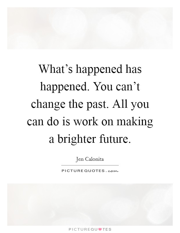 What's happened has happened. You can't change the past. All you can do is work on making a brighter future. Picture Quote #1