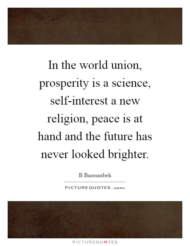 In the world union, prosperity is a science, self-interest a new religion, peace is at hand and the future has never looked brighter. Picture Quote #1