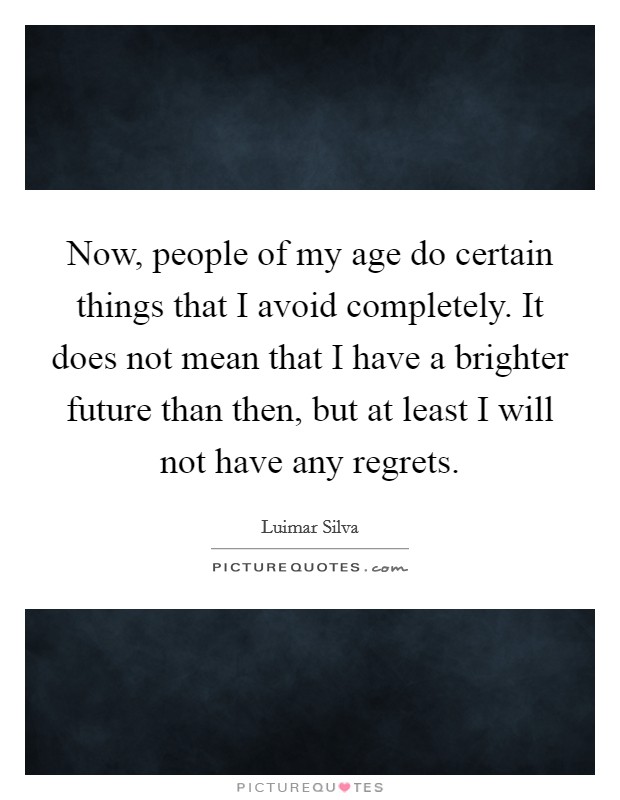 Now, people of my age do certain things that I avoid completely. It does not mean that I have a brighter future than then, but at least I will not have any regrets. Picture Quote #1