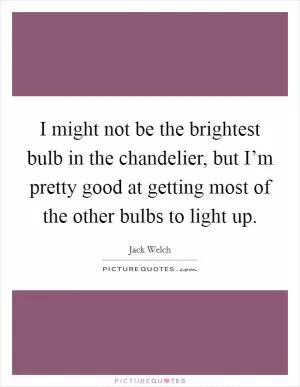 I might not be the brightest bulb in the chandelier, but I’m pretty good at getting most of the other bulbs to light up Picture Quote #1
