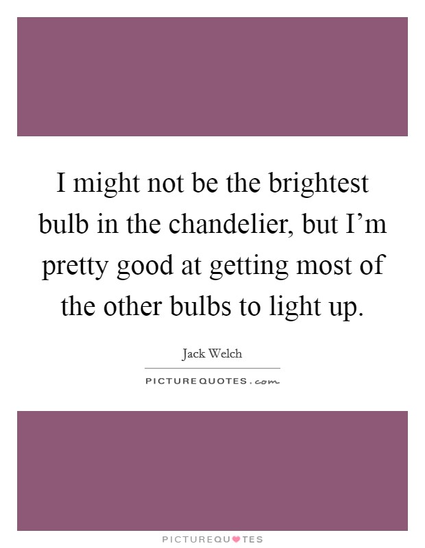 I might not be the brightest bulb in the chandelier, but I'm pretty good at getting most of the other bulbs to light up. Picture Quote #1
