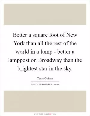 Better a square foot of New York than all the rest of the world in a lump - better a lamppost on Broadway than the brightest star in the sky Picture Quote #1