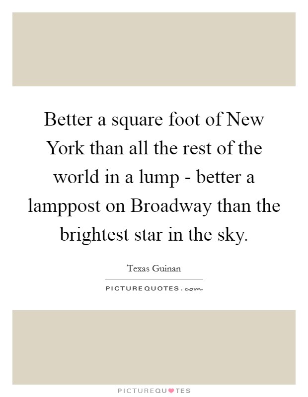 Better a square foot of New York than all the rest of the world in a lump - better a lamppost on Broadway than the brightest star in the sky. Picture Quote #1