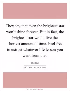 They say that even the brightest star won’t shine forever. But in fact, the brightest star would live the shortest amount of time. Feel free to extract whatever life lesson you want from that Picture Quote #1