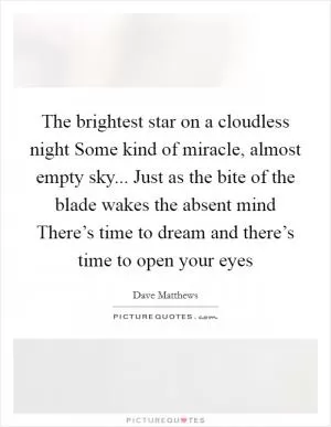 The brightest star on a cloudless night Some kind of miracle, almost empty sky... Just as the bite of the blade wakes the absent mind There’s time to dream and there’s time to open your eyes Picture Quote #1