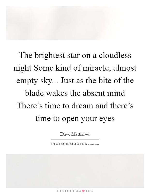 The brightest star on a cloudless night Some kind of miracle, almost empty sky... Just as the bite of the blade wakes the absent mind There's time to dream and there's time to open your eyes Picture Quote #1