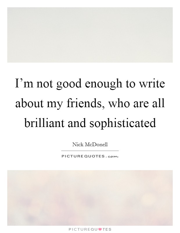 I'm not good enough to write about my friends, who are all brilliant and sophisticated Picture Quote #1