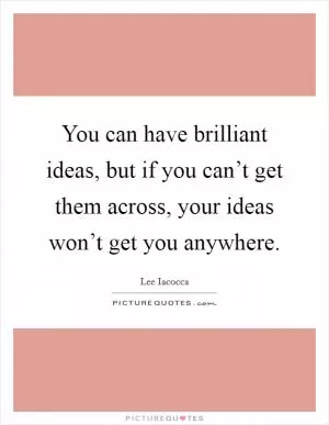You can have brilliant ideas, but if you can’t get them across, your ideas won’t get you anywhere Picture Quote #1