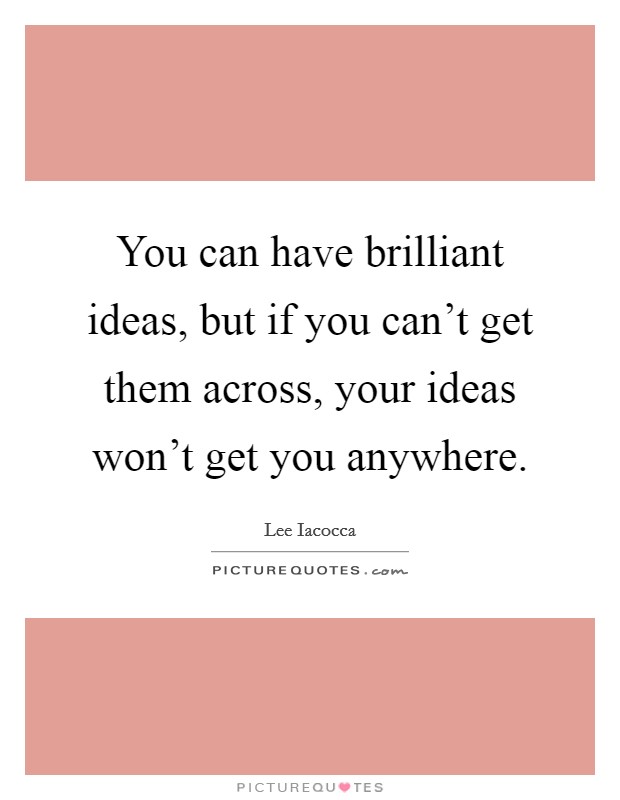 You can have brilliant ideas, but if you can't get them across, your ideas won't get you anywhere. Picture Quote #1