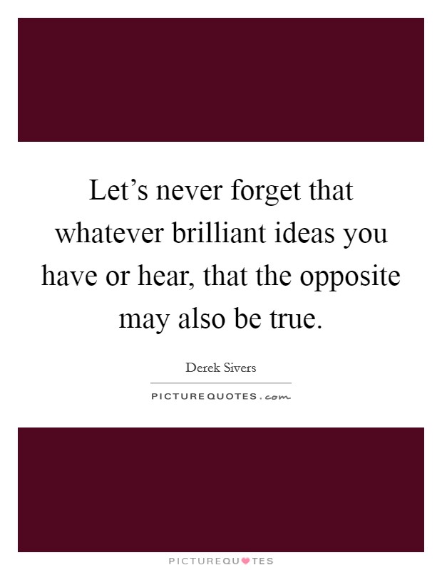 Let's never forget that whatever brilliant ideas you have or hear, that the opposite may also be true. Picture Quote #1