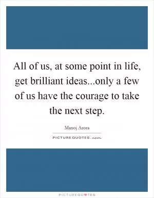 All of us, at some point in life, get brilliant ideas...only a few of us have the courage to take the next step Picture Quote #1