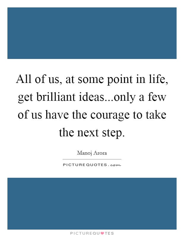 All of us, at some point in life, get brilliant ideas...only a few of us have the courage to take the next step. Picture Quote #1