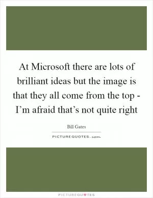 At Microsoft there are lots of brilliant ideas but the image is that they all come from the top - I’m afraid that’s not quite right Picture Quote #1