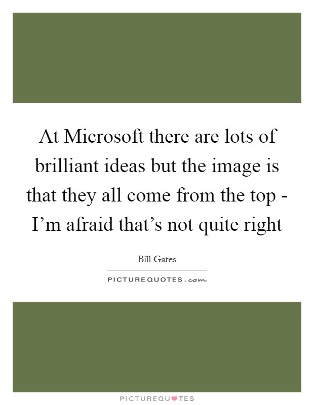 At Microsoft there are lots of brilliant ideas but the image is that they all come from the top - I'm afraid that's not quite right Picture Quote #1
