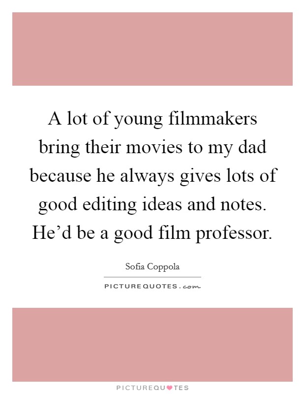 A lot of young filmmakers bring their movies to my dad because he always gives lots of good editing ideas and notes. He'd be a good film professor. Picture Quote #1