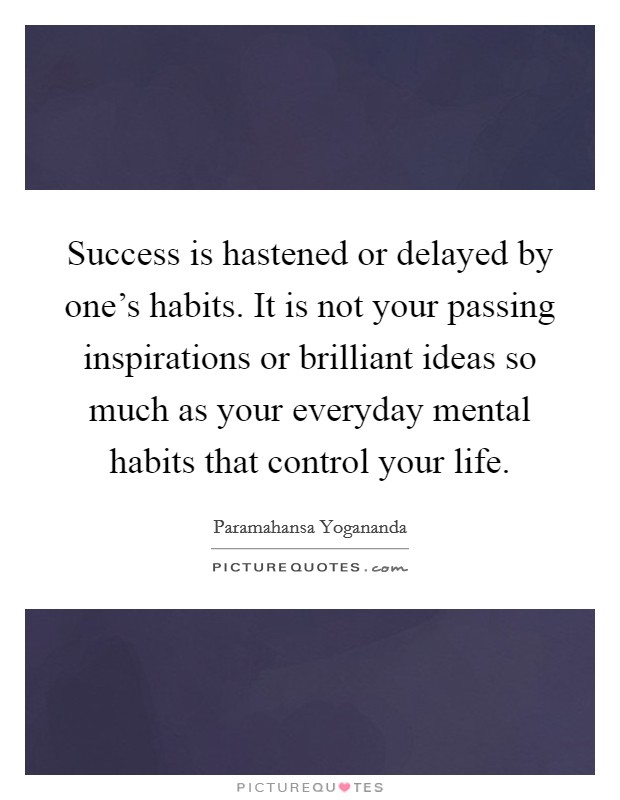 Success is hastened or delayed by one's habits. It is not your passing inspirations or brilliant ideas so much as your everyday mental habits that control your life. Picture Quote #1