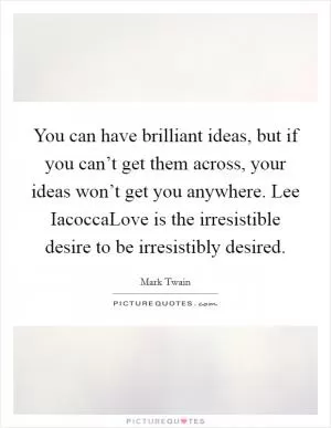 You can have brilliant ideas, but if you can’t get them across, your ideas won’t get you anywhere. Lee IacoccaLove is the irresistible desire to be irresistibly desired Picture Quote #1