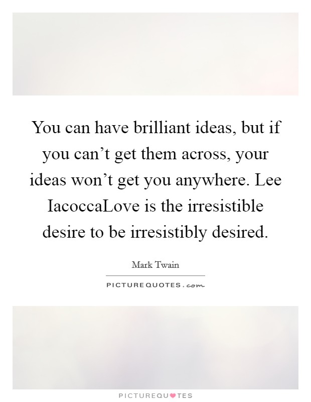 You can have brilliant ideas, but if you can't get them across, your ideas won't get you anywhere. Lee IacoccaLove is the irresistible desire to be irresistibly desired. Picture Quote #1