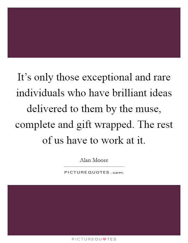 It's only those exceptional and rare individuals who have brilliant ideas delivered to them by the muse, complete and gift wrapped. The rest of us have to work at it. Picture Quote #1