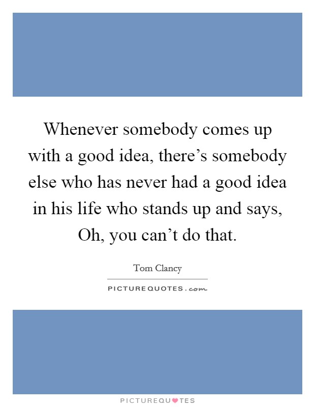 Whenever somebody comes up with a good idea, there's somebody else who has never had a good idea in his life who stands up and says, Oh, you can't do that. Picture Quote #1