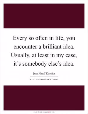 Every so often in life, you encounter a brilliant idea. Usually, at least in my case, it’s somebody else’s idea Picture Quote #1